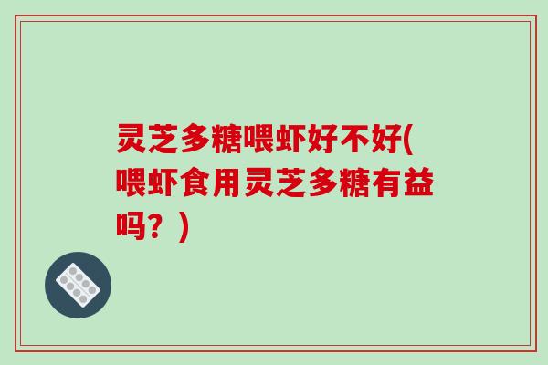 灵芝多糖喂虾好不好(喂虾食用灵芝多糖有益吗?) 灵芝多糖喂虾好不好(喂虾食用灵芝多糖有益吗?)