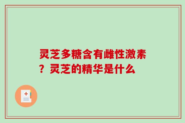灵芝多糖含有雌性激素?灵芝的精华是什么 灵芝多糖含有雌性激素?灵芝的精华是什么