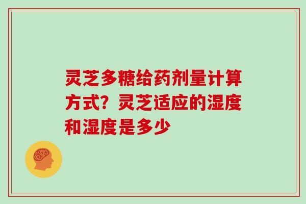 灵芝多糖给药剂量计算方式?灵芝适应的湿度和湿度是多少 灵芝多糖给药剂量计算方式?灵芝适应的湿度和湿度是多少