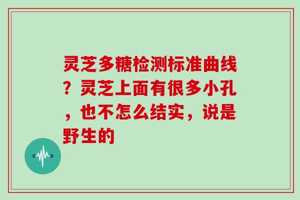 灵芝多糖检测标准曲线?灵芝上面有很多小孔,也不怎么结实,说是野生的 灵芝多糖检测标准曲线?灵芝上面有很多小孔,也不怎么结实,说是野生的