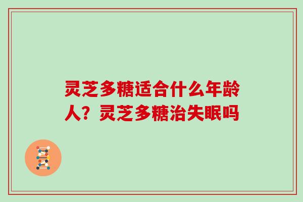 灵芝多糖适合什么年龄人?灵芝多糖吗 灵芝多糖适合什么年龄人?灵芝多糖吗
