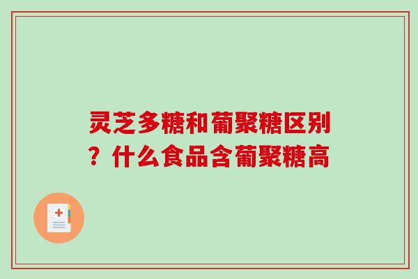 灵芝多糖和葡聚糖区别?什么食品含葡聚糖高 灵芝多糖和葡聚糖区别?什么食品含葡聚糖高