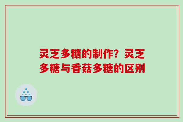 灵芝多糖的制作?灵芝多糖与香菇多糖的区别 灵芝多糖的制作?灵芝多糖与香菇多糖的区别