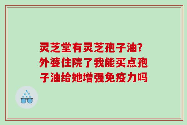 灵芝堂有灵芝孢子油?外婆住院了我能买点孢子油给她增强免疫力吗 灵芝堂有灵芝孢子油?外婆住院了我能买点孢子油给她增强免疫力吗