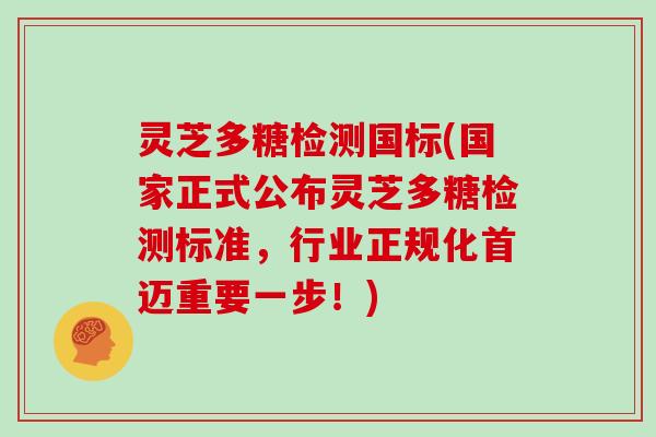 灵芝多糖检测国标(国家正式公布灵芝多糖检测标准,行业正规化首迈重要一步!) 灵芝多糖检测国标(国家正式公布灵芝多糖检测标准,行业正规化首迈重要一步!)