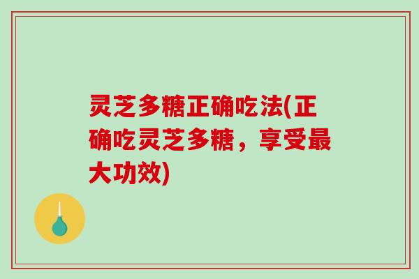 灵芝多糖正确吃法(正确吃灵芝多糖,享受大功效) 灵芝多糖正确吃法(正确吃灵芝多糖,享受大功效)