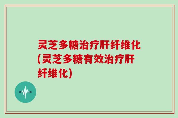 灵芝多糖纤维化(灵芝多糖有效纤维化) 灵芝多糖纤维化(灵芝多糖有效纤维化)