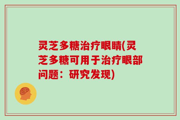 灵芝多糖眼睛(灵芝多糖可用于眼部问题:研究发现) 灵芝多糖眼睛(灵芝多糖可用于眼部问题:研究发现)