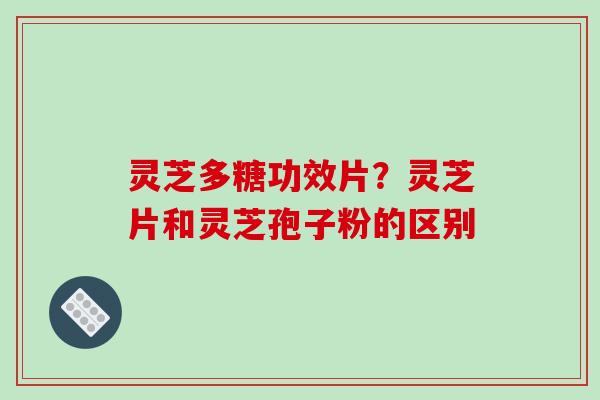 灵芝多糖功效片?灵芝片和灵芝孢子粉的区别 灵芝多糖功效片?灵芝片和灵芝孢子粉的区别