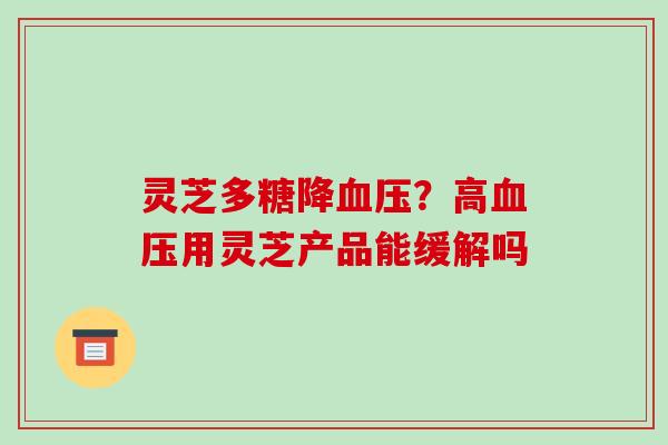 灵芝多糖降?高用灵芝产品能缓解吗 灵芝多糖降?高用灵芝产品能缓解吗