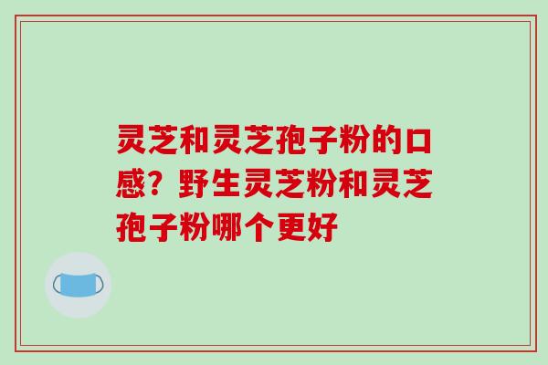 灵芝和灵芝孢子粉的口感?野生灵芝粉和灵芝孢子粉哪个更好 灵芝和灵芝孢子粉的口感?野生灵芝粉和灵芝孢子粉哪个更好