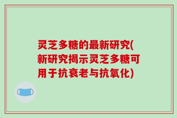 灵芝多糖的新研究(新研究揭示灵芝多糖可用于抗与) 灵芝多糖的新研究(新研究揭示灵芝多糖可用于抗与)