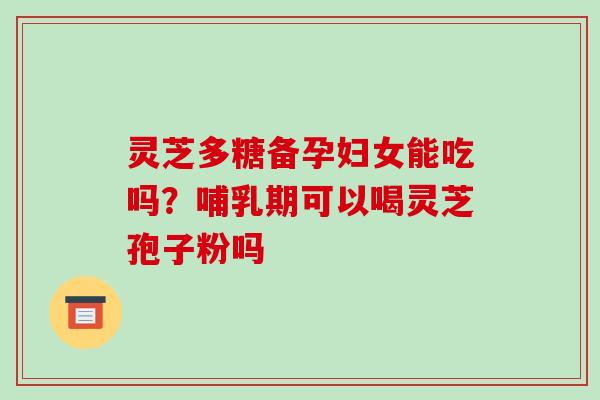 灵芝多糖备孕妇女能吃吗？哺乳期可以喝灵芝孢子粉吗
