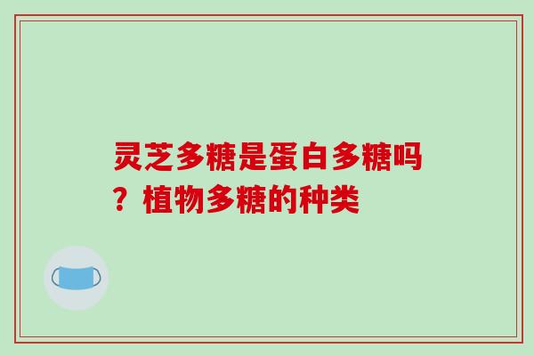 灵芝多糖是蛋白多糖吗?植物多糖的种类 灵芝多糖是蛋白多糖吗?植物多糖的种类