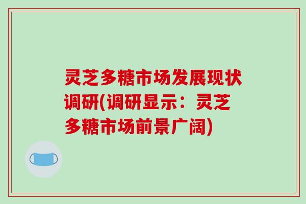 灵芝多糖市场发展现状调研(调研显示:灵芝多糖市场前景广阔) 灵芝多糖市场发展现状调研(调研显示:灵芝多糖市场前景广阔)