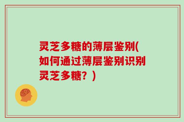 灵芝多糖的薄层鉴别(如何通过薄层鉴别识别灵芝多糖?) 灵芝多糖的薄层鉴别(如何通过薄层鉴别识别灵芝多糖?)