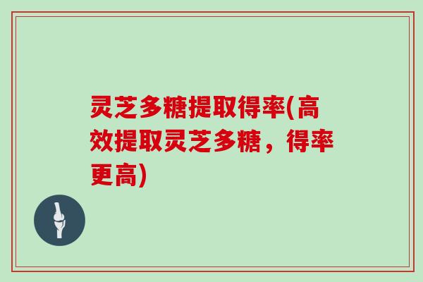灵芝多糖提取得率(高效提取灵芝多糖,得率更高) 灵芝多糖提取得率(高效提取灵芝多糖,得率更高)