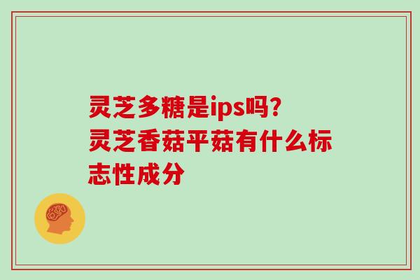 灵芝多糖是ips吗?灵芝香菇平菇有什么标志性成分 灵芝多糖是ips吗?灵芝香菇平菇有什么标志性成分