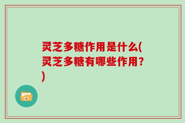 灵芝多糖作用是什么(灵芝多糖有哪些作用?) 灵芝多糖作用是什么(灵芝多糖有哪些作用?)