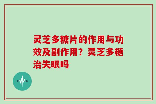 灵芝多糖片的作用与功效及副作用?灵芝多糖吗 灵芝多糖片的作用与功效及副作用?灵芝多糖吗