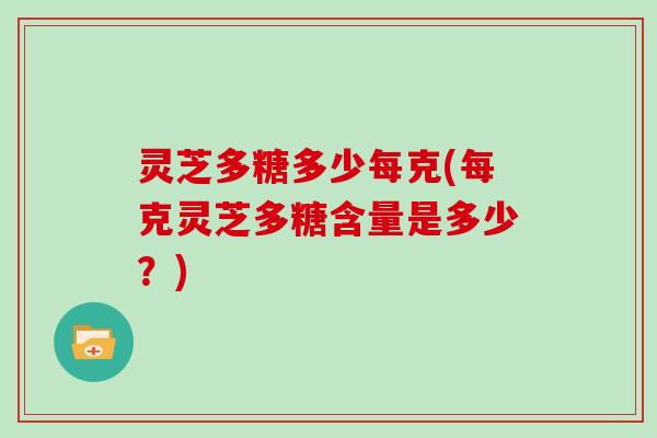 灵芝多糖多少每克(每克灵芝多糖含量是多少?) 灵芝多糖多少每克(每克灵芝多糖含量是多少?)