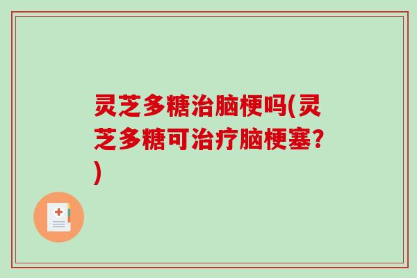 灵芝多糖脑梗吗(灵芝多糖可脑梗塞?) 灵芝多糖脑梗吗(灵芝多糖可脑梗塞?)