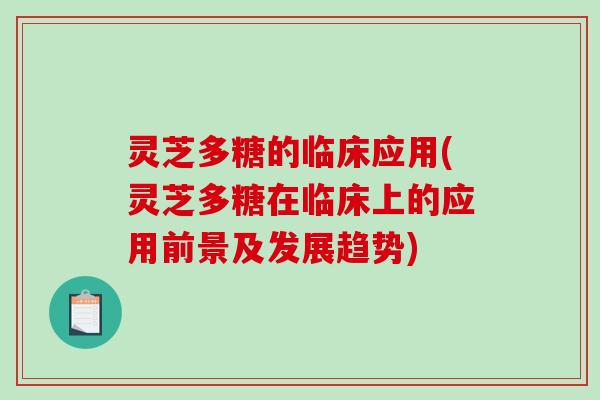 灵芝多糖的临床应用(灵芝多糖在临床上的应用前景及发展趋势) 灵芝多糖的临床应用(灵芝多糖在临床上的应用前景及发展趋势)