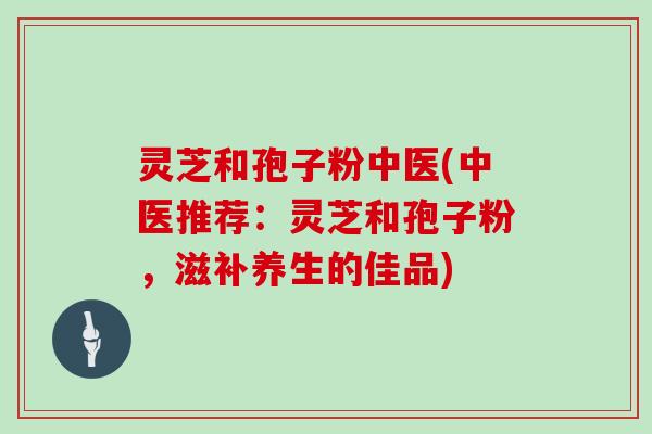 灵芝和孢子粉中医(中医推荐：灵芝和孢子粉，滋补养生的佳品)