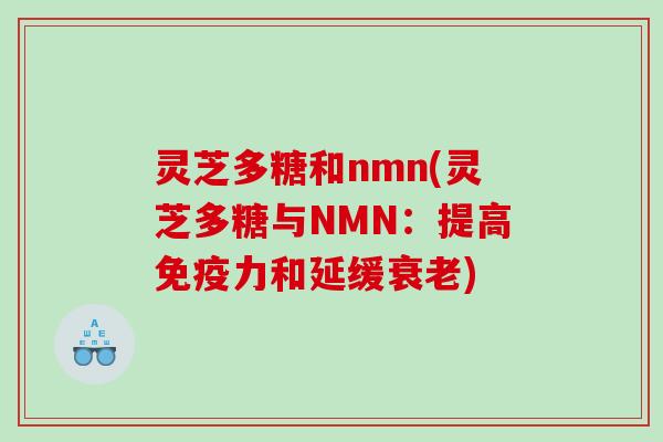 灵芝多糖和nmn(灵芝多糖与NMN：提高免疫力和延缓)