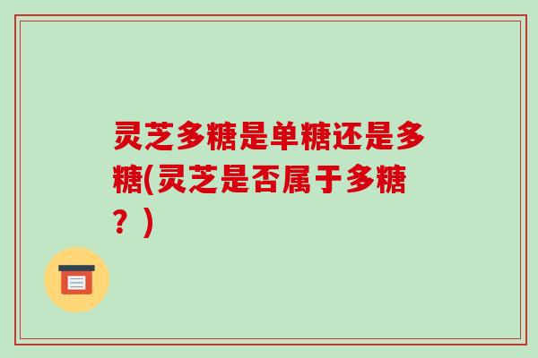 灵芝多糖是单糖还是多糖(灵芝是否属于多糖？)