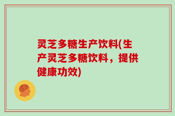 灵芝多糖生产饮料(生产灵芝多糖饮料,提供健康功效) 灵芝多糖生产饮料(生产灵芝多糖饮料,提供健康功效)