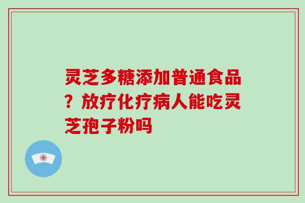 灵芝多糖添加普通食品?人能吃灵芝孢子粉吗 灵芝多糖添加普通食品?人能吃灵芝孢子粉吗