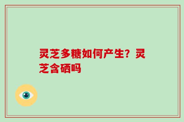 灵芝多糖如何产生?灵芝含硒吗 灵芝多糖如何产生?灵芝含硒吗