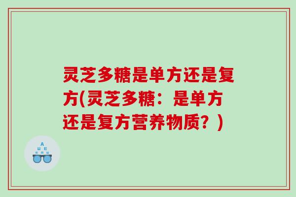 灵芝多糖是单方还是复方(灵芝多糖:是单方还是复方营养物质?) 灵芝多糖是单方还是复方(灵芝多糖:是单方还是复方营养物质?)