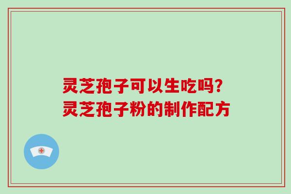 灵芝孢子可以生吃吗?灵芝孢子粉的制作配方 灵芝孢子可以生吃吗?灵芝孢子粉的制作配方