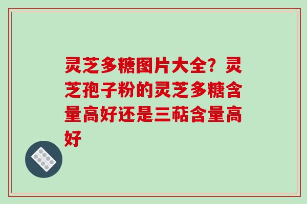 灵芝多糖图片大全?灵芝孢子粉的灵芝多糖含量高好还是三萜含量高好 灵芝多糖图片大全?灵芝孢子粉的灵芝多糖含量高好还是三萜含量高好