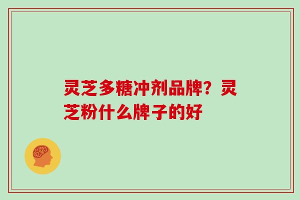 灵芝多糖冲剂品牌?灵芝粉什么牌子的好 灵芝多糖冲剂品牌?灵芝粉什么牌子的好