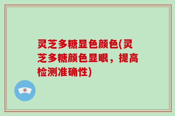 灵芝多糖显色颜色(灵芝多糖颜色显眼，提高检测准确性)