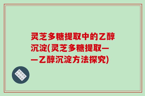 灵芝多糖提取中的乙醇沉淀(灵芝多糖提取——乙醇沉淀方法探究)