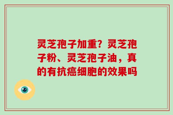 灵芝孢子加重?灵芝孢子粉、灵芝孢子油,真的有抗细胞的效果吗 灵芝孢子加重?灵芝孢子粉、灵芝孢子油,真的有抗细胞的效果吗