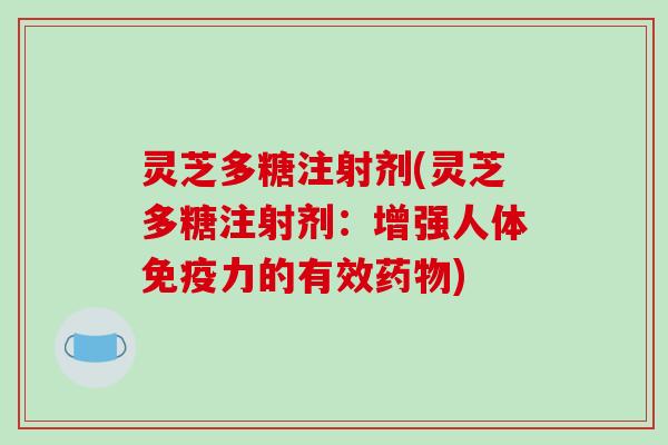 灵芝多糖注射剂(灵芝多糖注射剂:增强人体免疫力的有效) 灵芝多糖注射剂(灵芝多糖注射剂:增强人体免疫力的有效)