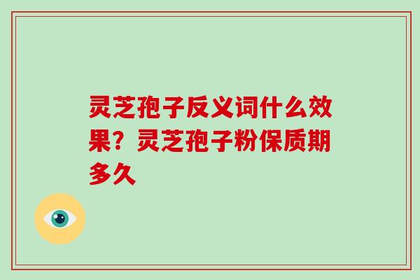 灵芝孢子反义词什么效果？灵芝孢子粉保质期多久