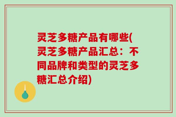 灵芝多糖产品有哪些(灵芝多糖产品汇总:不同品牌和类型的灵芝多糖汇总介绍) 灵芝多糖产品有哪些(灵芝多糖产品汇总:不同品牌和类型的灵芝多糖汇总介绍)