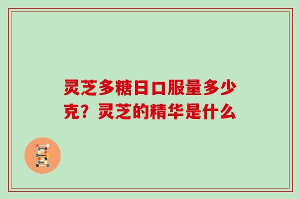 灵芝多糖日口服量多少克？灵芝的精华是什么
