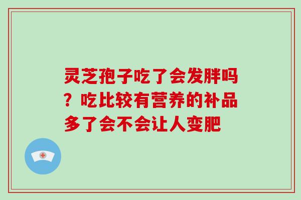 灵芝孢子吃了会发胖吗？吃比较有营养的补品多了会不会让人变肥
