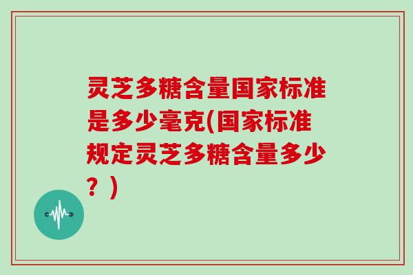 灵芝多糖含量国家标准是多少毫克(国家标准规定灵芝多糖含量多少?) 灵芝多糖含量国家标准是多少毫克(国家标准规定灵芝多糖含量多少?)
