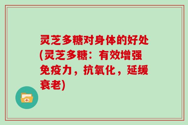 灵芝多糖对身体的好处(灵芝多糖:有效增强免疫力,,延缓) 灵芝多糖对身体的好处(灵芝多糖:有效增强免疫力,,延缓)