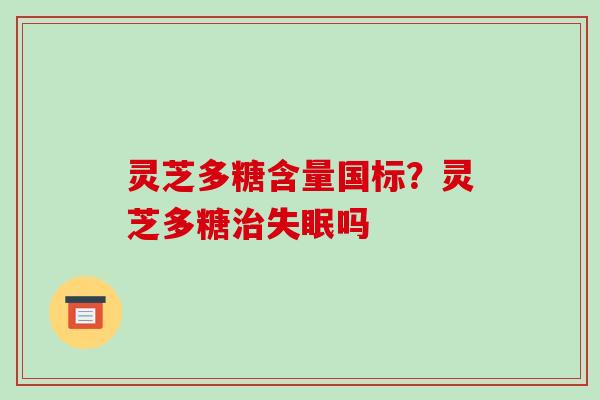 灵芝多糖含量国标?灵芝多糖吗 灵芝多糖含量国标?灵芝多糖吗