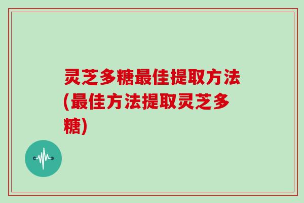 灵芝多糖佳提取方法(佳方法提取灵芝多糖)