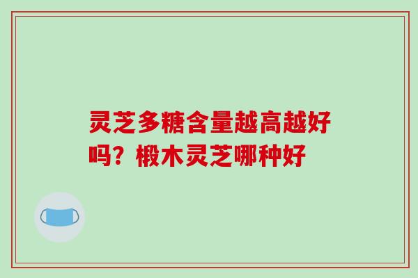 灵芝多糖含量越高越好吗?椴木灵芝哪种好 灵芝多糖含量越高越好吗?椴木灵芝哪种好